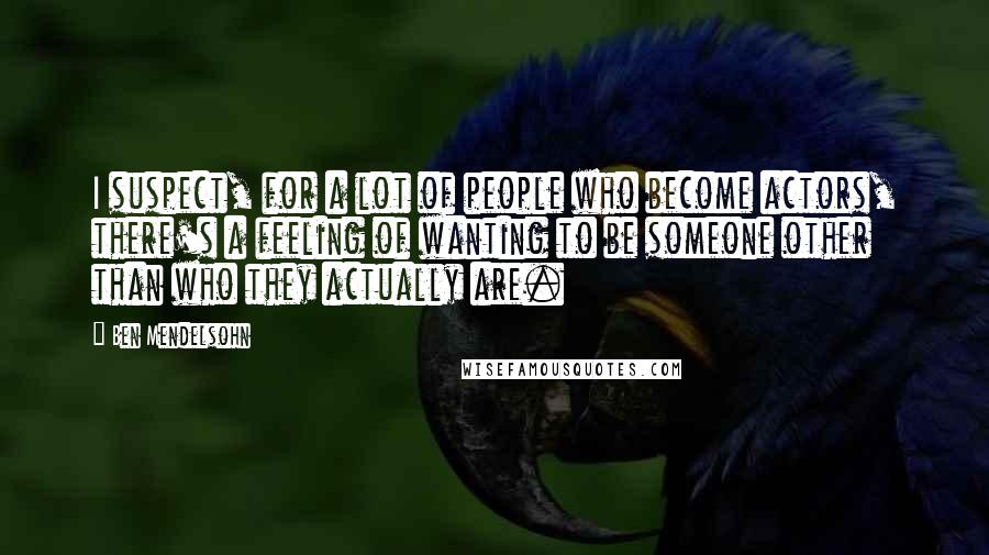 Ben Mendelsohn Quotes: I suspect, for a lot of people who become actors, there's a feeling of wanting to be someone other than who they actually are.