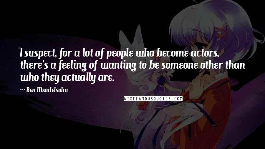 Ben Mendelsohn Quotes: I suspect, for a lot of people who become actors, there's a feeling of wanting to be someone other than who they actually are.