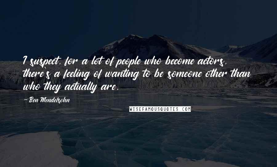 Ben Mendelsohn Quotes: I suspect, for a lot of people who become actors, there's a feeling of wanting to be someone other than who they actually are.