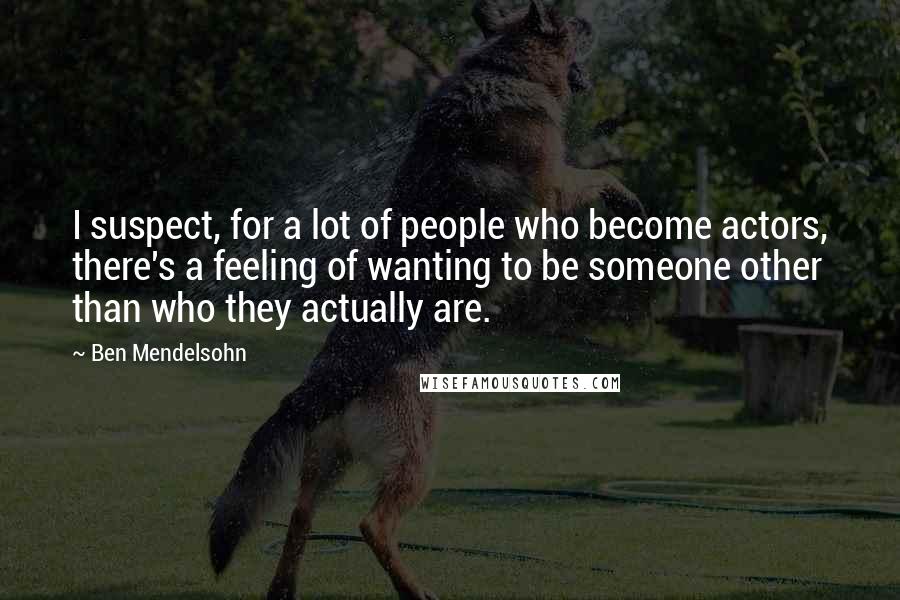 Ben Mendelsohn Quotes: I suspect, for a lot of people who become actors, there's a feeling of wanting to be someone other than who they actually are.