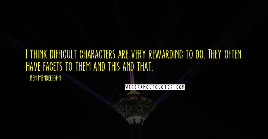 Ben Mendelsohn Quotes: I think difficult characters are very rewarding to do. They often have facets to them and this and that.