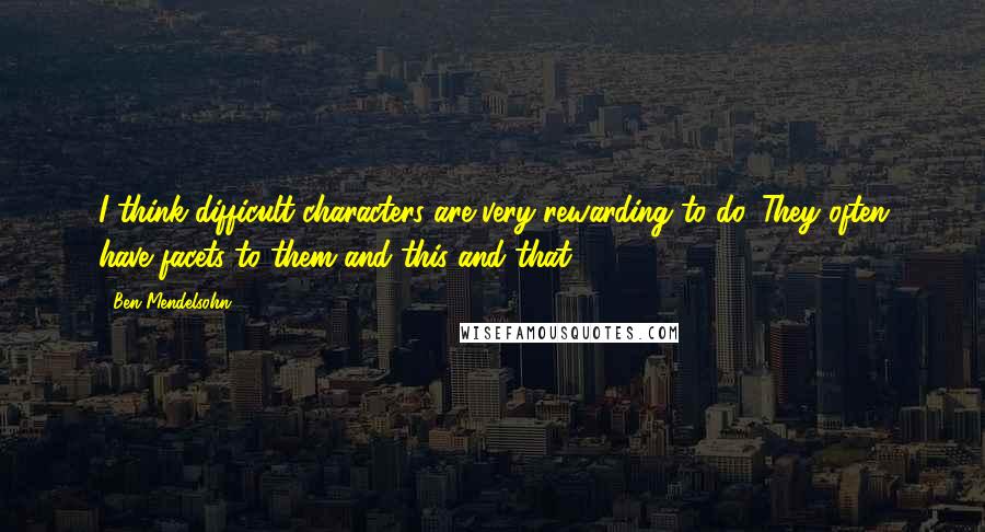 Ben Mendelsohn Quotes: I think difficult characters are very rewarding to do. They often have facets to them and this and that.