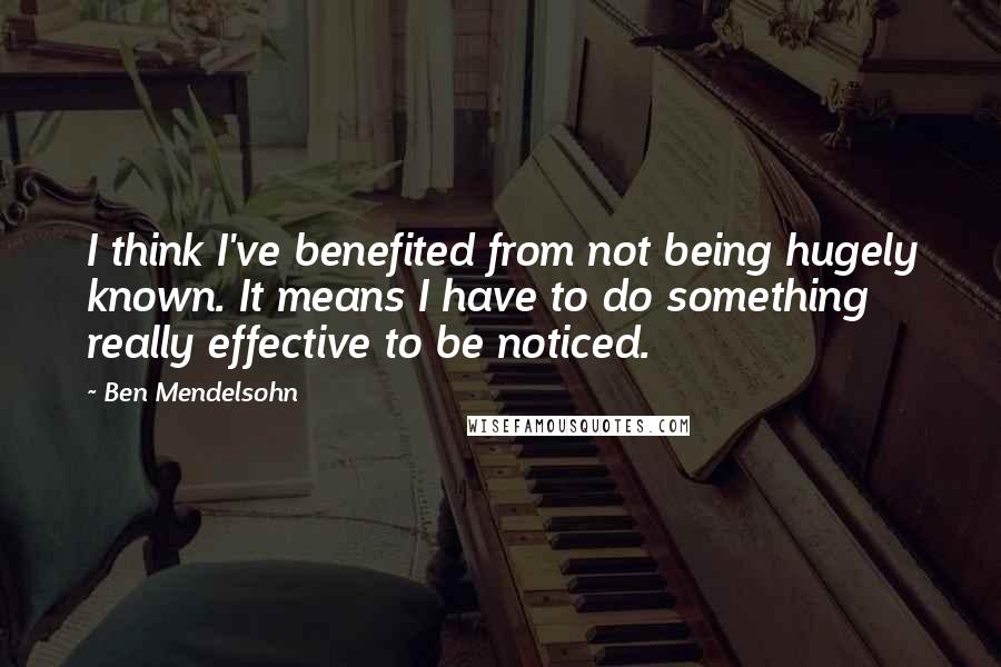 Ben Mendelsohn Quotes: I think I've benefited from not being hugely known. It means I have to do something really effective to be noticed.