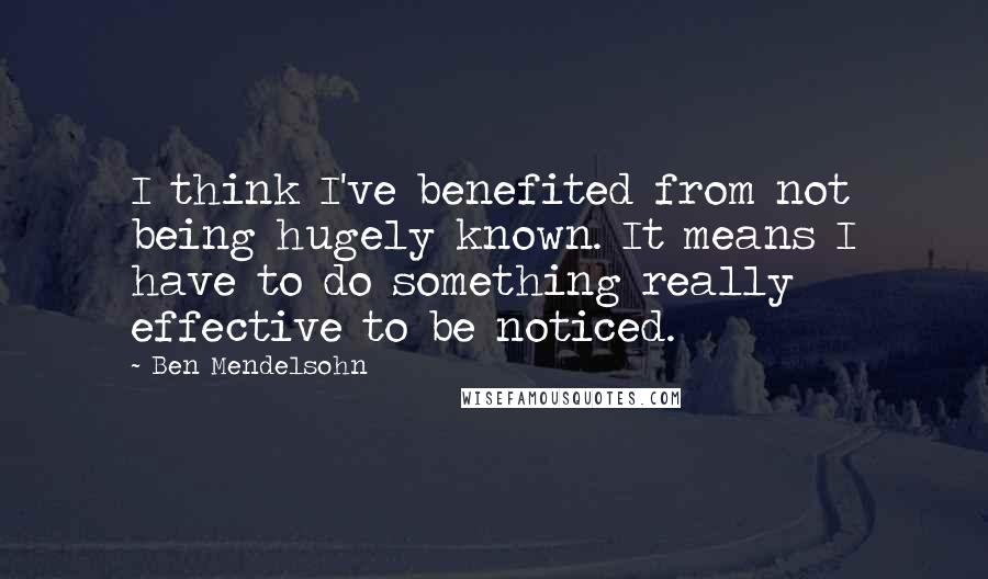 Ben Mendelsohn Quotes: I think I've benefited from not being hugely known. It means I have to do something really effective to be noticed.