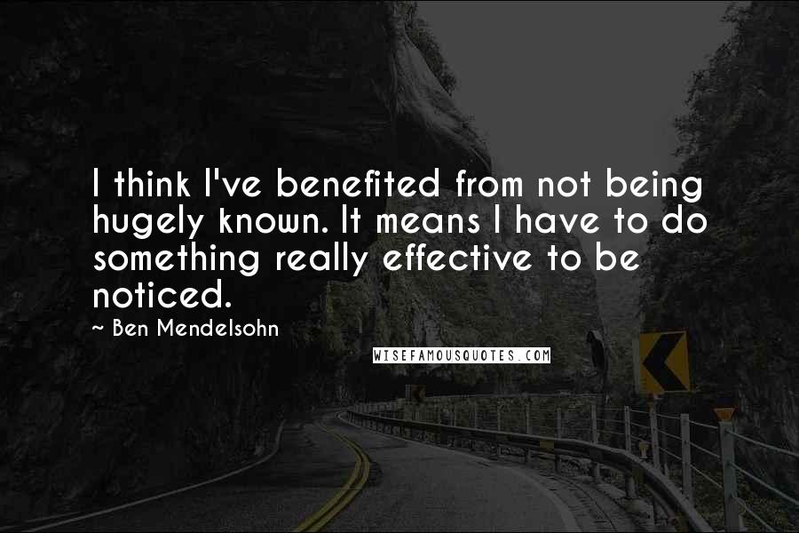 Ben Mendelsohn Quotes: I think I've benefited from not being hugely known. It means I have to do something really effective to be noticed.