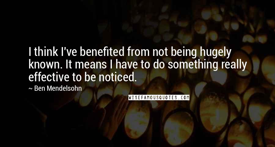 Ben Mendelsohn Quotes: I think I've benefited from not being hugely known. It means I have to do something really effective to be noticed.