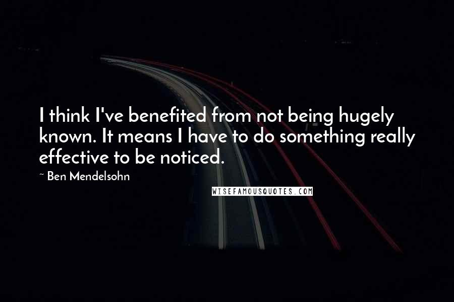 Ben Mendelsohn Quotes: I think I've benefited from not being hugely known. It means I have to do something really effective to be noticed.