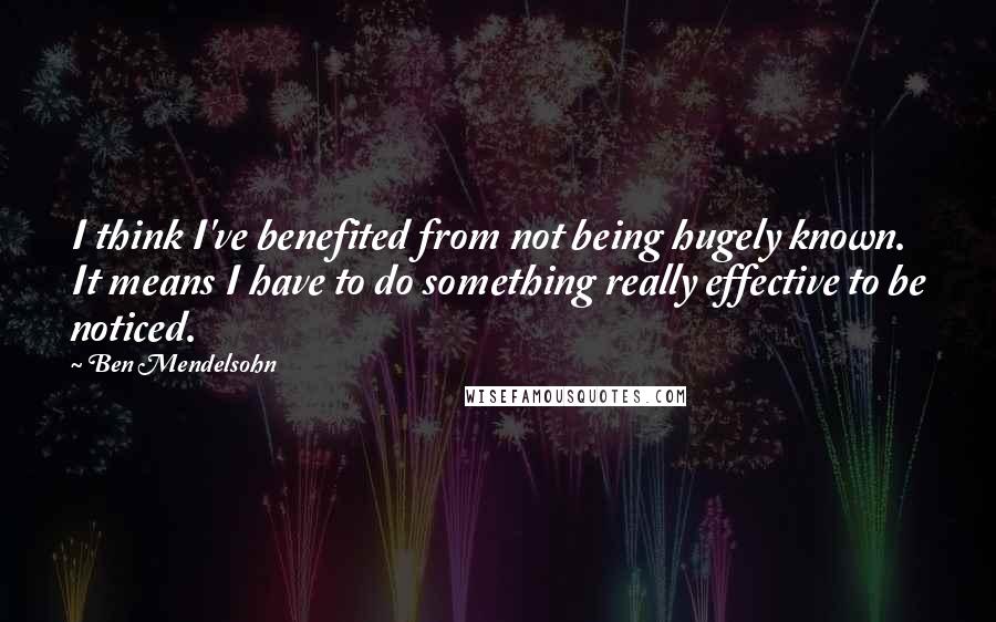 Ben Mendelsohn Quotes: I think I've benefited from not being hugely known. It means I have to do something really effective to be noticed.