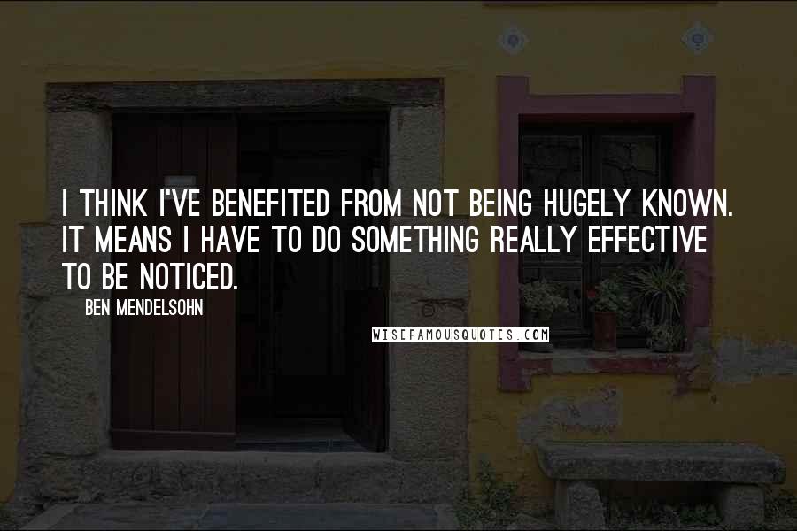 Ben Mendelsohn Quotes: I think I've benefited from not being hugely known. It means I have to do something really effective to be noticed.