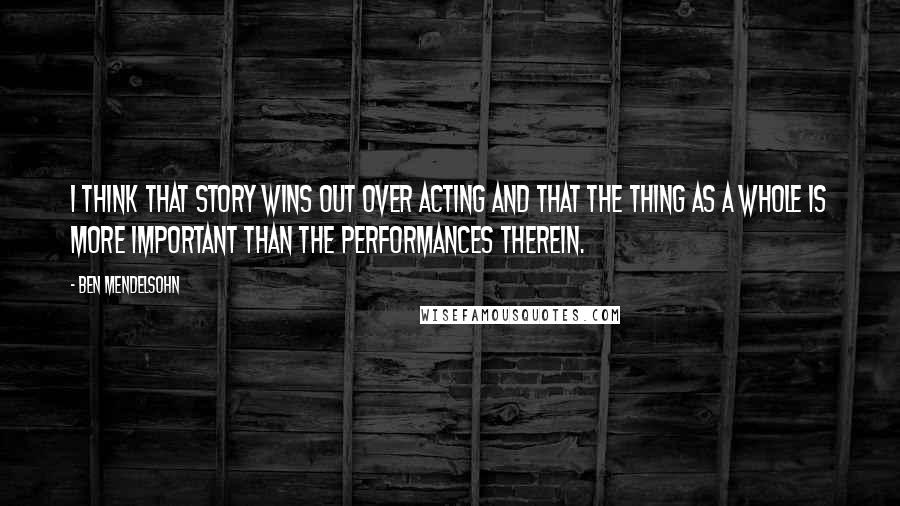 Ben Mendelsohn Quotes: I think that story wins out over acting and that the thing as a whole is more important than the performances therein.