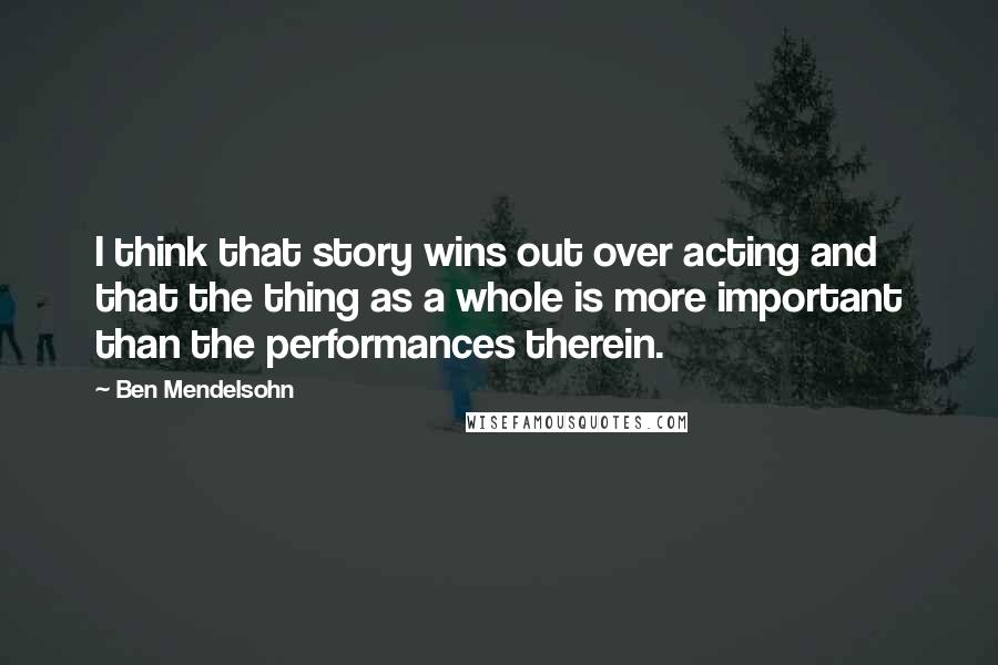 Ben Mendelsohn Quotes: I think that story wins out over acting and that the thing as a whole is more important than the performances therein.