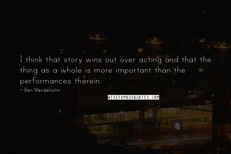 Ben Mendelsohn Quotes: I think that story wins out over acting and that the thing as a whole is more important than the performances therein.