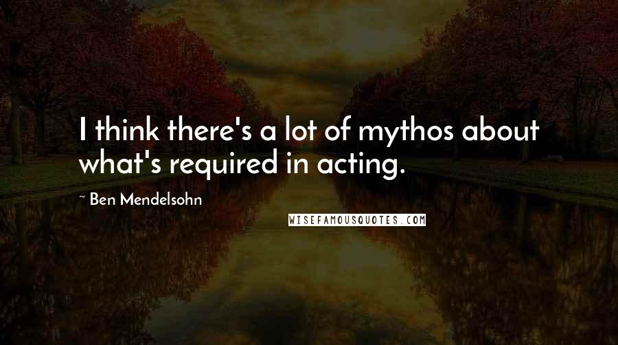 Ben Mendelsohn Quotes: I think there's a lot of mythos about what's required in acting.