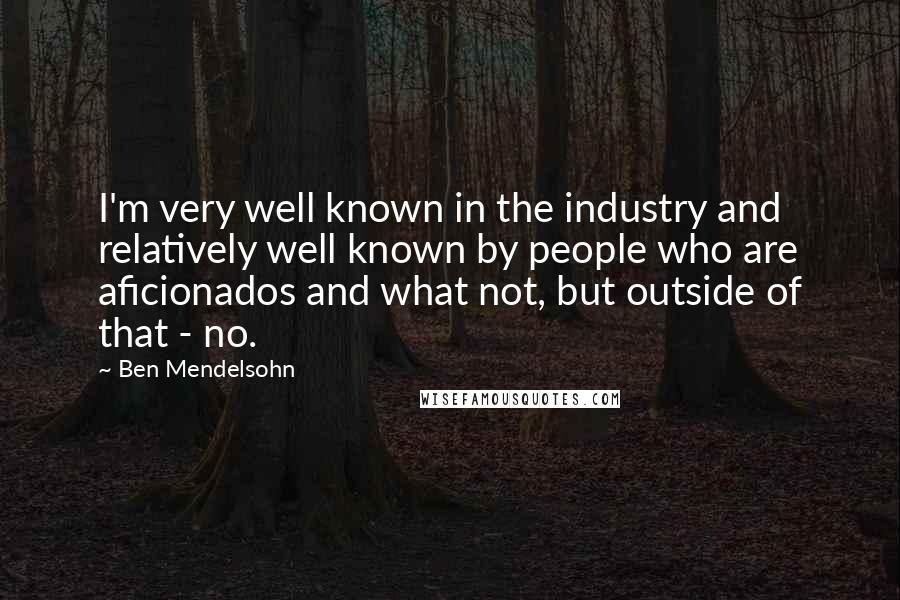 Ben Mendelsohn Quotes: I'm very well known in the industry and relatively well known by people who are aficionados and what not, but outside of that - no.