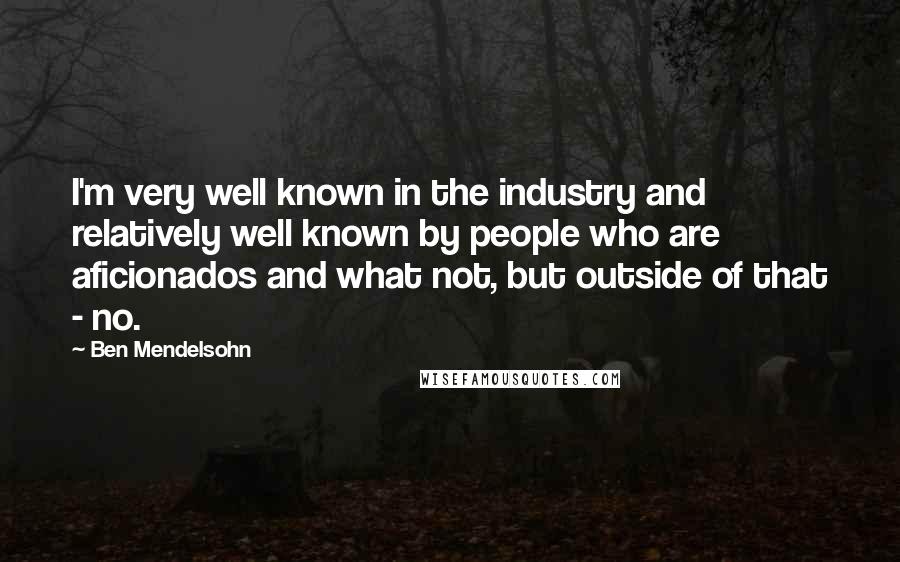 Ben Mendelsohn Quotes: I'm very well known in the industry and relatively well known by people who are aficionados and what not, but outside of that - no.