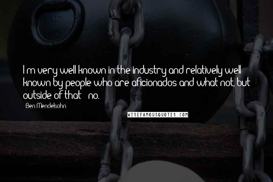 Ben Mendelsohn Quotes: I'm very well known in the industry and relatively well known by people who are aficionados and what not, but outside of that - no.