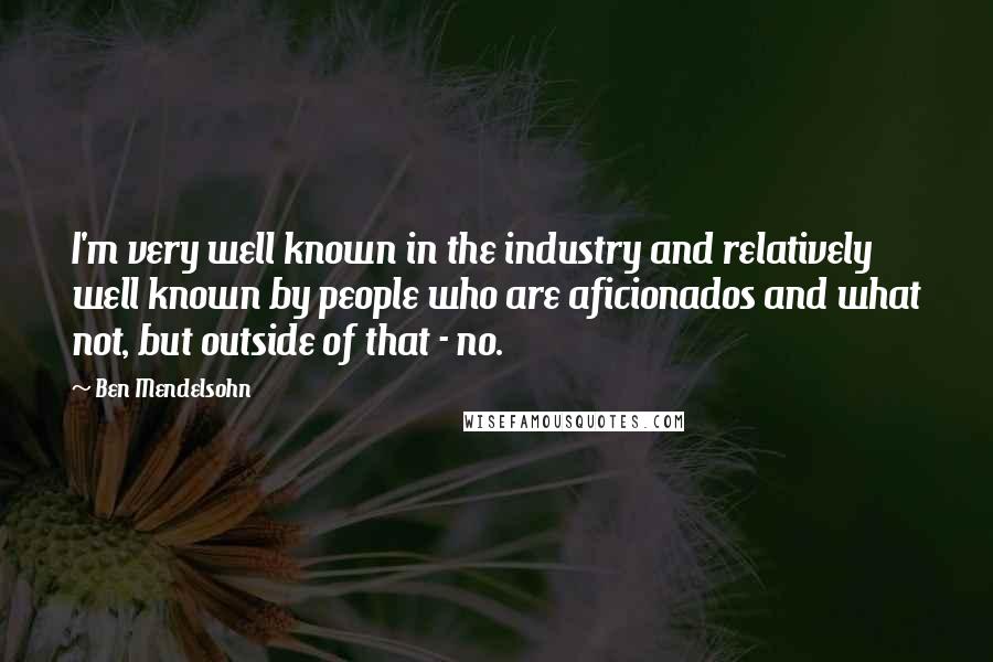 Ben Mendelsohn Quotes: I'm very well known in the industry and relatively well known by people who are aficionados and what not, but outside of that - no.