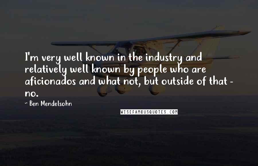 Ben Mendelsohn Quotes: I'm very well known in the industry and relatively well known by people who are aficionados and what not, but outside of that - no.