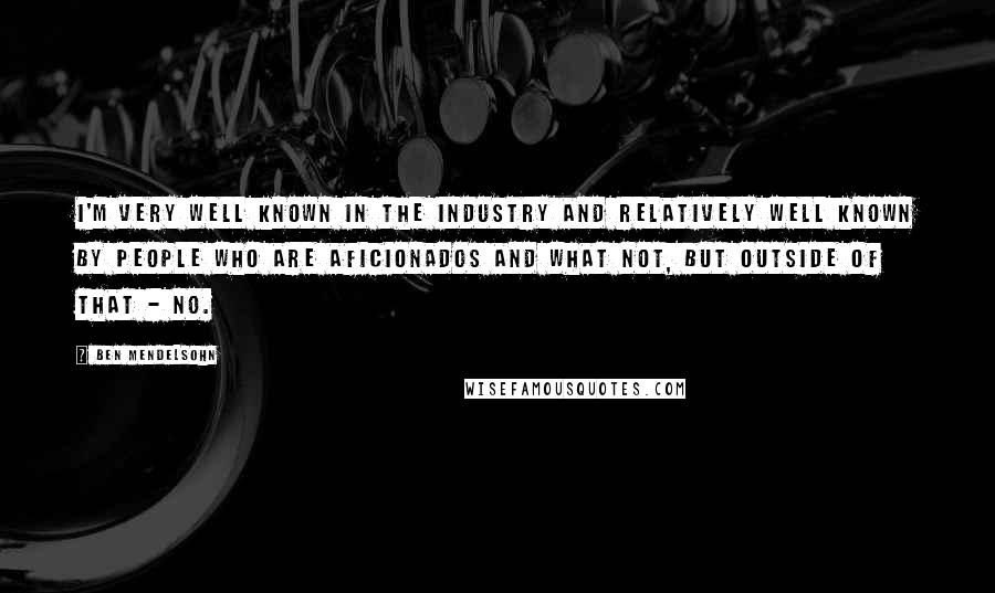 Ben Mendelsohn Quotes: I'm very well known in the industry and relatively well known by people who are aficionados and what not, but outside of that - no.