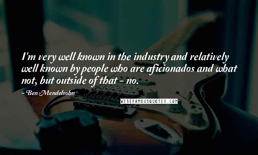 Ben Mendelsohn Quotes: I'm very well known in the industry and relatively well known by people who are aficionados and what not, but outside of that - no.