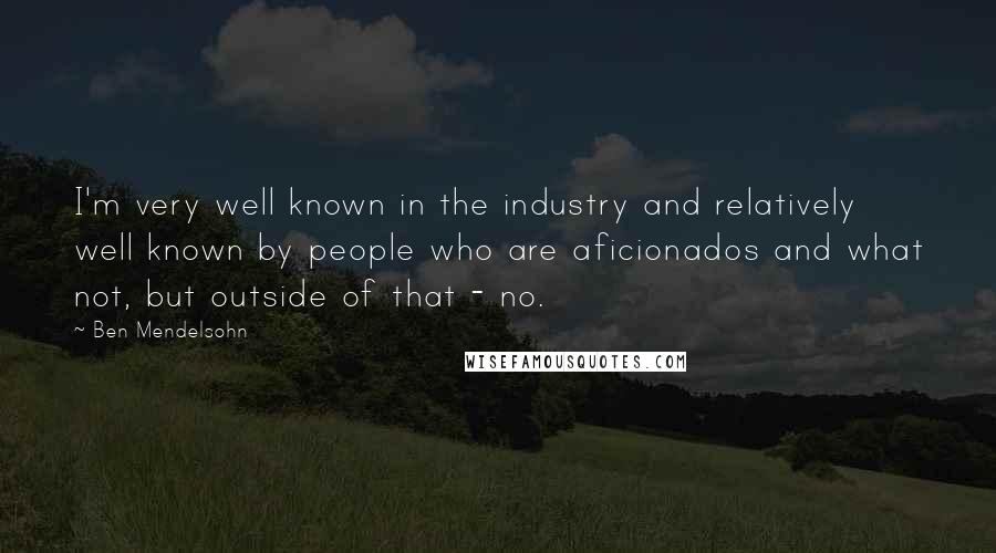 Ben Mendelsohn Quotes: I'm very well known in the industry and relatively well known by people who are aficionados and what not, but outside of that - no.