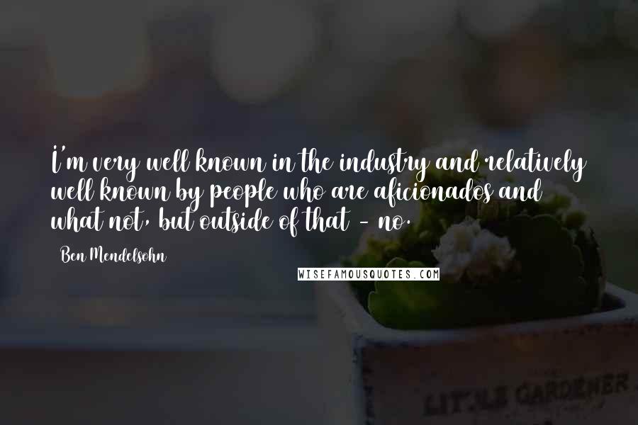 Ben Mendelsohn Quotes: I'm very well known in the industry and relatively well known by people who are aficionados and what not, but outside of that - no.