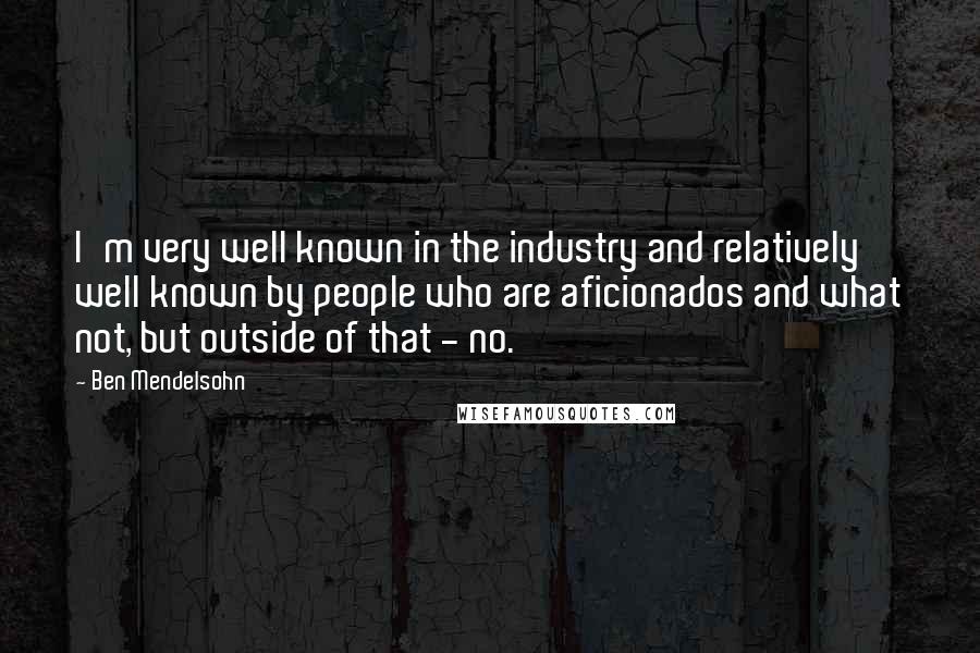 Ben Mendelsohn Quotes: I'm very well known in the industry and relatively well known by people who are aficionados and what not, but outside of that - no.