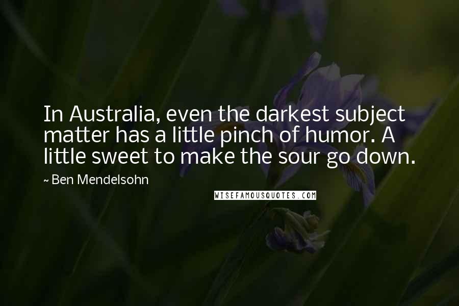 Ben Mendelsohn Quotes: In Australia, even the darkest subject matter has a little pinch of humor. A little sweet to make the sour go down.