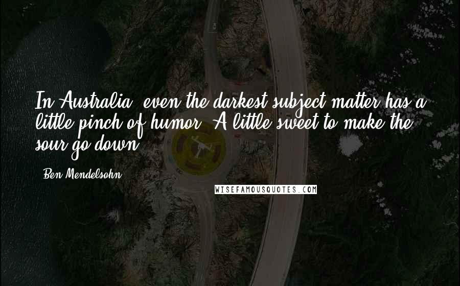 Ben Mendelsohn Quotes: In Australia, even the darkest subject matter has a little pinch of humor. A little sweet to make the sour go down.