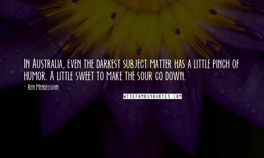 Ben Mendelsohn Quotes: In Australia, even the darkest subject matter has a little pinch of humor. A little sweet to make the sour go down.