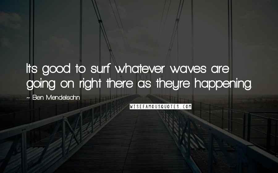 Ben Mendelsohn Quotes: It's good to surf whatever waves are going on right there as they're happening.