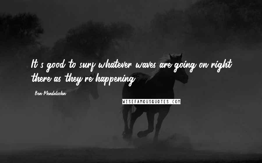 Ben Mendelsohn Quotes: It's good to surf whatever waves are going on right there as they're happening.