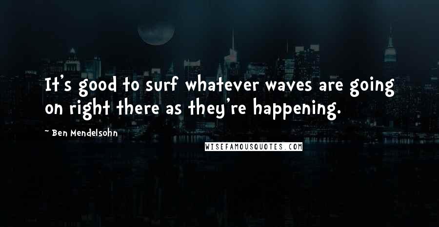 Ben Mendelsohn Quotes: It's good to surf whatever waves are going on right there as they're happening.