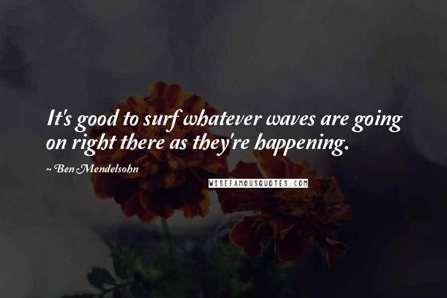 Ben Mendelsohn Quotes: It's good to surf whatever waves are going on right there as they're happening.