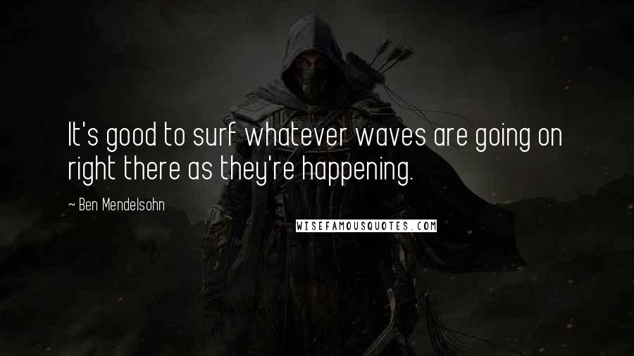 Ben Mendelsohn Quotes: It's good to surf whatever waves are going on right there as they're happening.