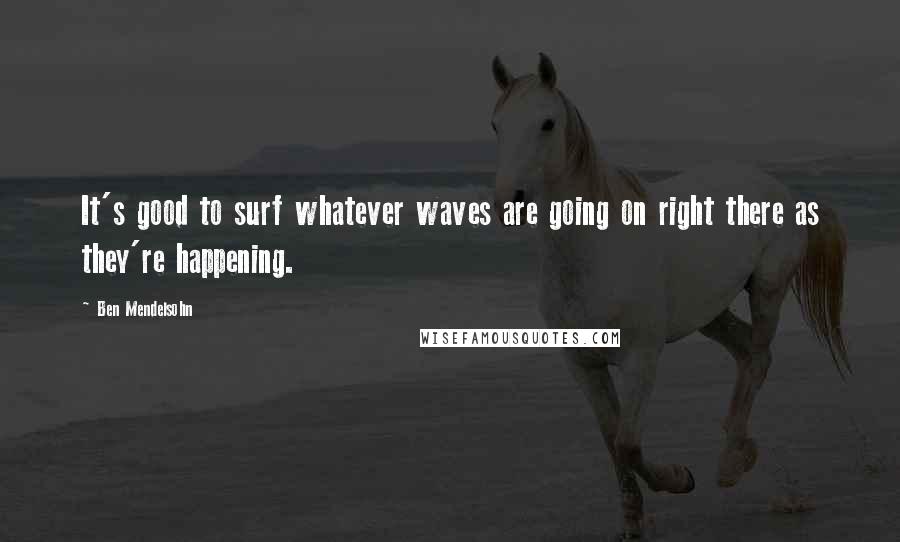 Ben Mendelsohn Quotes: It's good to surf whatever waves are going on right there as they're happening.