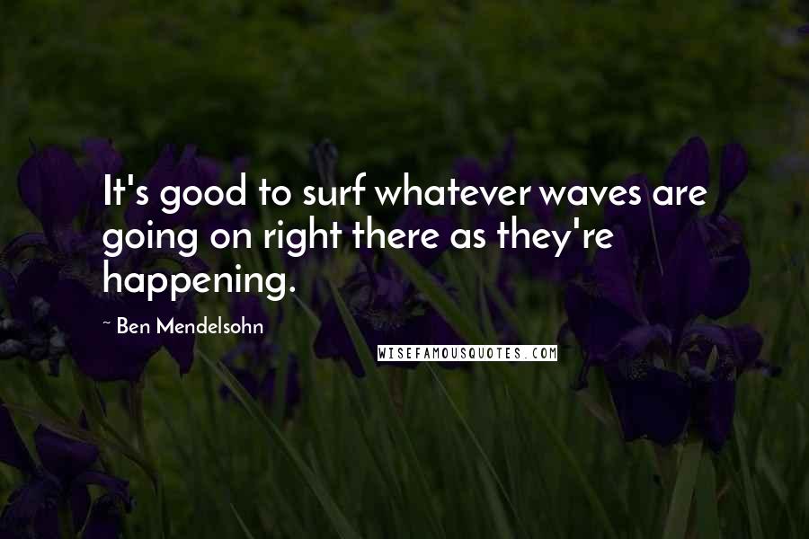 Ben Mendelsohn Quotes: It's good to surf whatever waves are going on right there as they're happening.