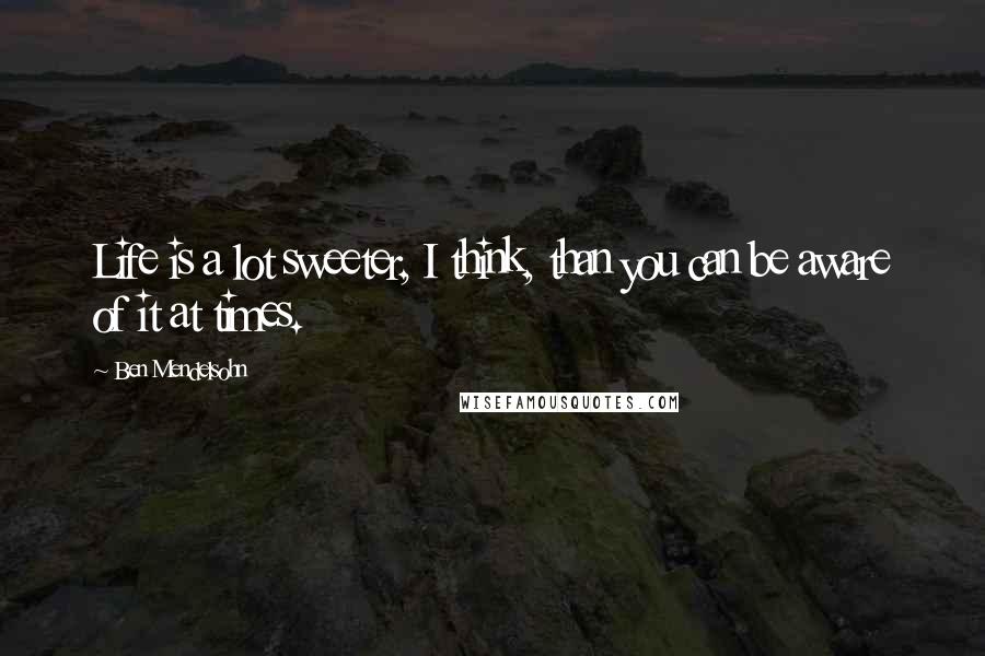 Ben Mendelsohn Quotes: Life is a lot sweeter, I think, than you can be aware of it at times.