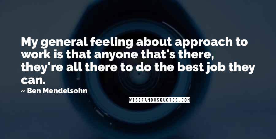 Ben Mendelsohn Quotes: My general feeling about approach to work is that anyone that's there, they're all there to do the best job they can.