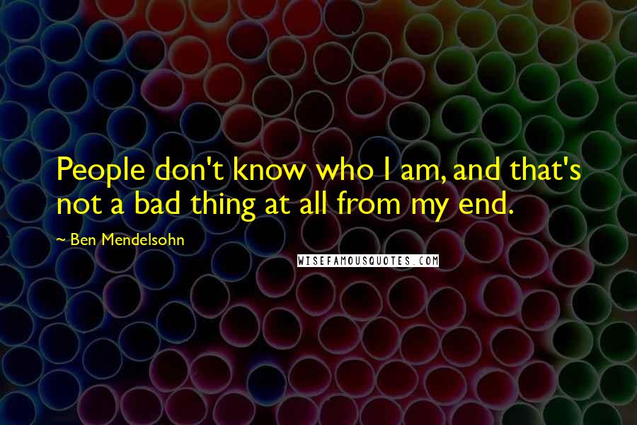 Ben Mendelsohn Quotes: People don't know who I am, and that's not a bad thing at all from my end.
