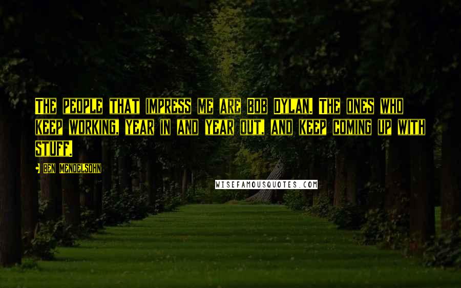 Ben Mendelsohn Quotes: The people that impress me are Bob Dylan. The ones who keep working, year in and year out, and keep coming up with stuff.