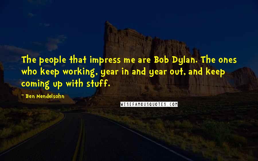 Ben Mendelsohn Quotes: The people that impress me are Bob Dylan. The ones who keep working, year in and year out, and keep coming up with stuff.