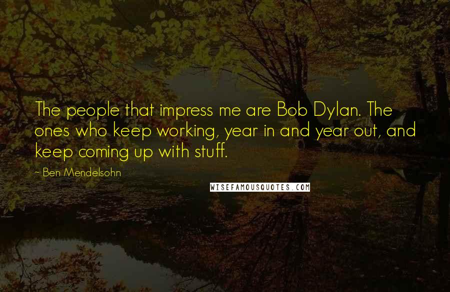 Ben Mendelsohn Quotes: The people that impress me are Bob Dylan. The ones who keep working, year in and year out, and keep coming up with stuff.