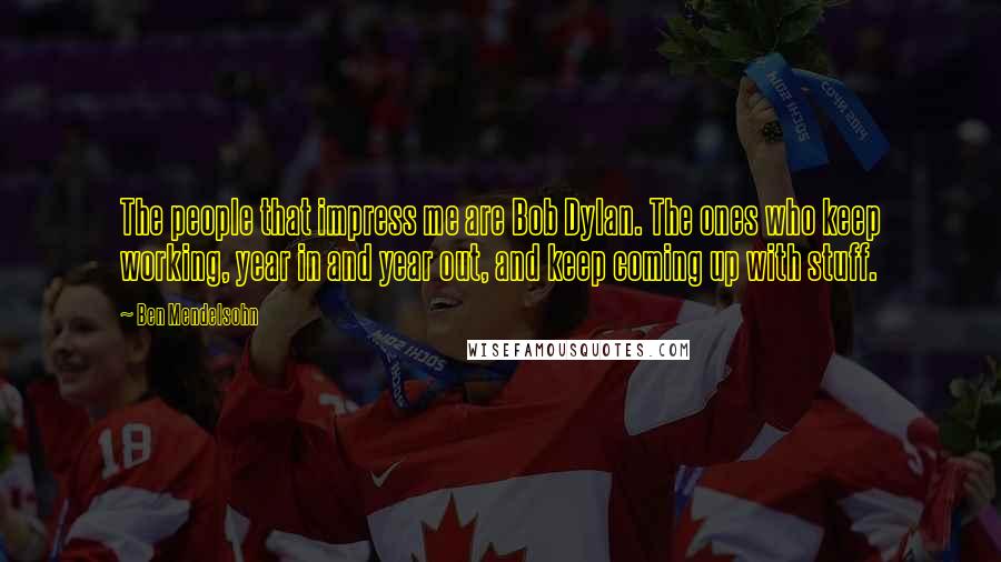 Ben Mendelsohn Quotes: The people that impress me are Bob Dylan. The ones who keep working, year in and year out, and keep coming up with stuff.