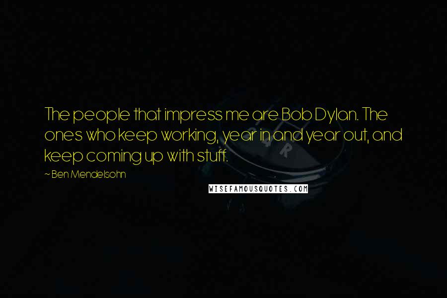 Ben Mendelsohn Quotes: The people that impress me are Bob Dylan. The ones who keep working, year in and year out, and keep coming up with stuff.