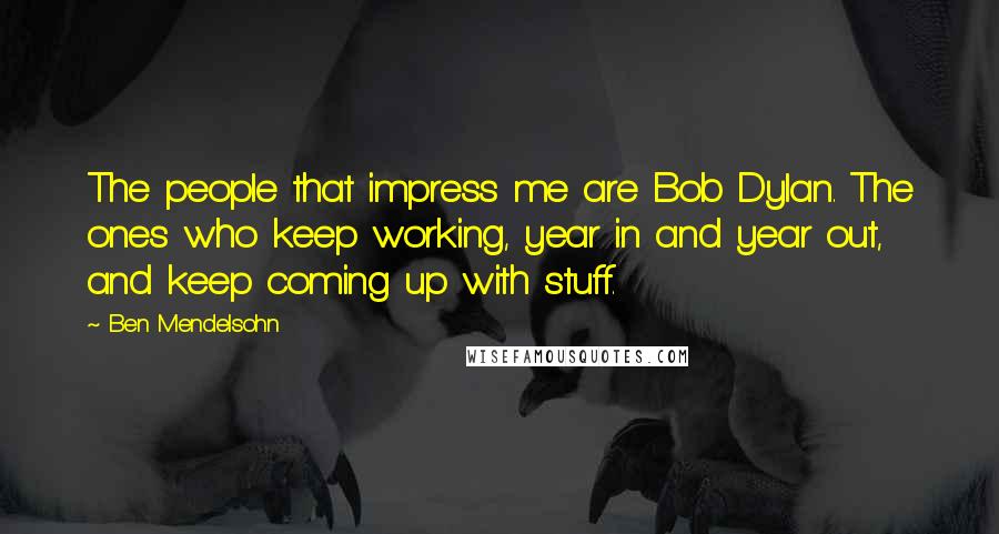 Ben Mendelsohn Quotes: The people that impress me are Bob Dylan. The ones who keep working, year in and year out, and keep coming up with stuff.