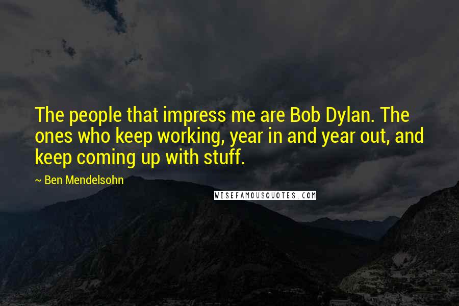 Ben Mendelsohn Quotes: The people that impress me are Bob Dylan. The ones who keep working, year in and year out, and keep coming up with stuff.