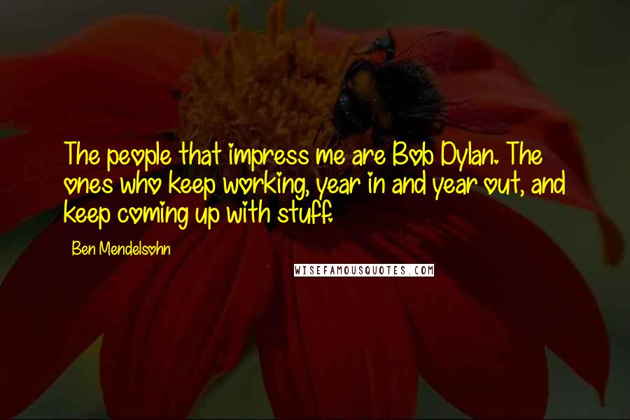 Ben Mendelsohn Quotes: The people that impress me are Bob Dylan. The ones who keep working, year in and year out, and keep coming up with stuff.