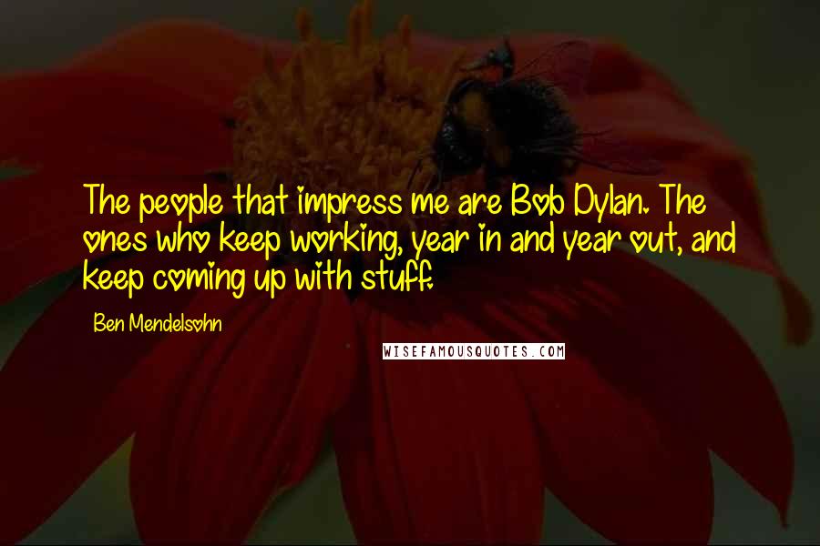 Ben Mendelsohn Quotes: The people that impress me are Bob Dylan. The ones who keep working, year in and year out, and keep coming up with stuff.