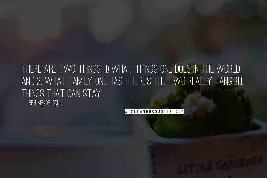 Ben Mendelsohn Quotes: There are two things: 1) what things one does in the world, and 2) what family one has. There's the two really tangible things that can stay.